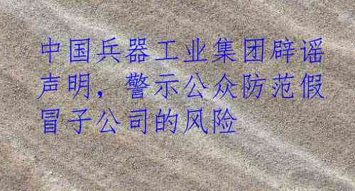 中国兵器工业集团辟谣声明，警示公众防范假冒子公司的风险