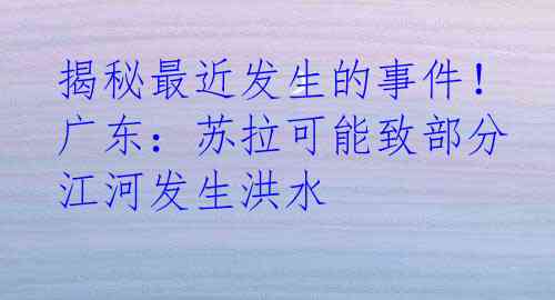 揭秘最近发生的事件！广东：苏拉可能致部分江河发生洪水