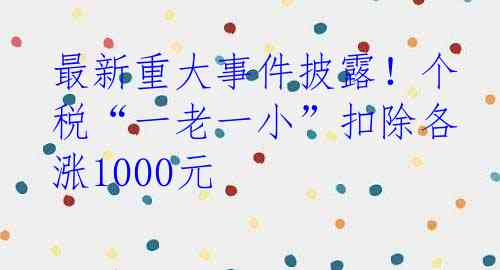 最新重大事件披露！个税“一老一小”扣除各涨1000元