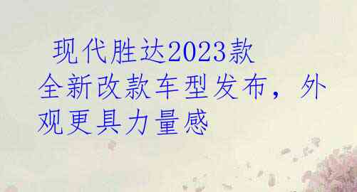 现代胜达2023款全新改款车型发布，外观更具力量感