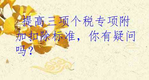  提高三项个税专项附加扣除标准，你有疑问吗？