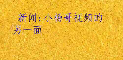  新闻:小杨哥视频的另一面