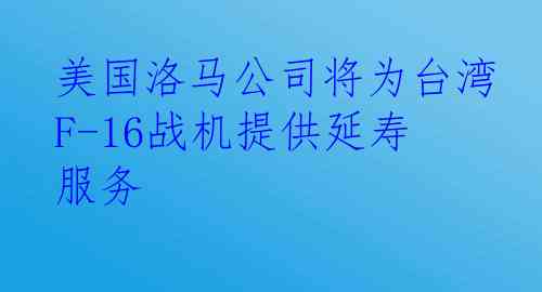 美国洛马公司将为台湾F-16战机提供延寿服务