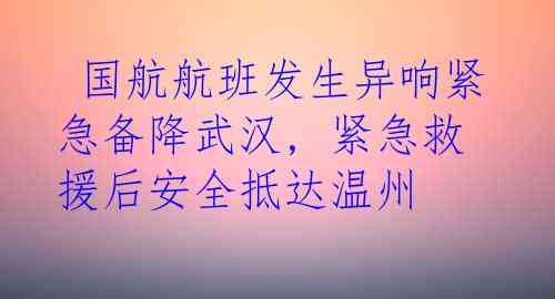  国航航班发生异响紧急备降武汉, 紧急救援后安全抵达温州