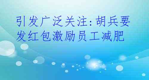 引发广泛关注:胡兵要发红包激励员工减肥