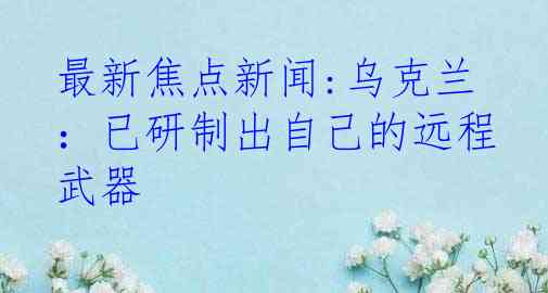 最新焦点新闻:乌克兰：已研制出自己的远程武器