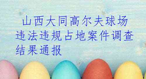  山西大同高尔夫球场违法违规占地案件调查结果通报