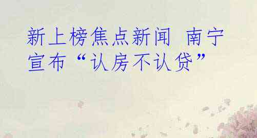 新上榜焦点新闻 南宁宣布“认房不认贷”