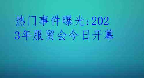 热门事件曝光:2023年服贸会今日开幕