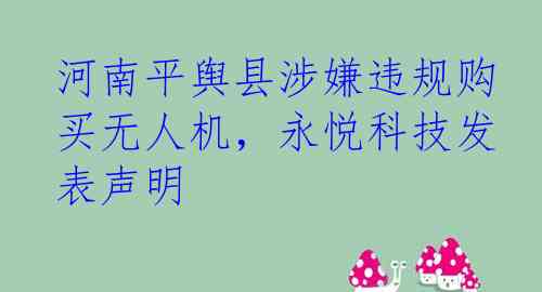 河南平舆县涉嫌违规购买无人机，永悦科技发表声明