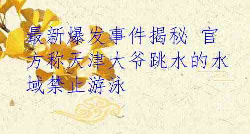 最新爆发事件揭秘 官方称天津大爷跳水的水域禁止游泳