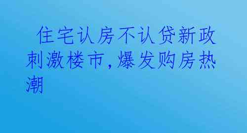  住宅认房不认贷新政刺激楼市,爆发购房热潮