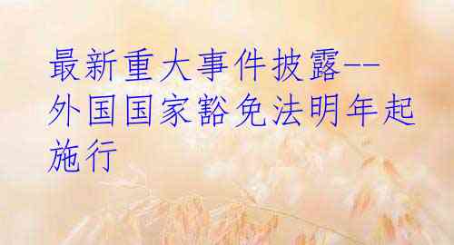 最新重大事件披露--外国国家豁免法明年起施行