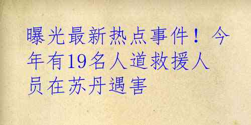 曝光最新热点事件！今年有19名人道救援人员在苏丹遇害