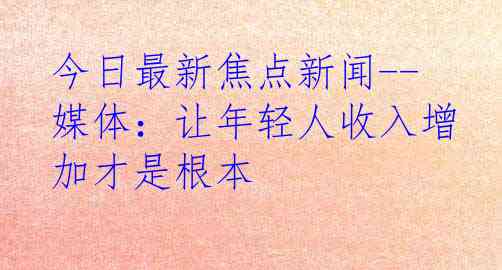 今日最新焦点新闻--媒体：让年轻人收入增加才是根本