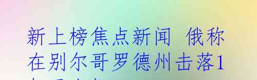 新上榜焦点新闻 俄称在别尔哥罗德州击落1架无人机