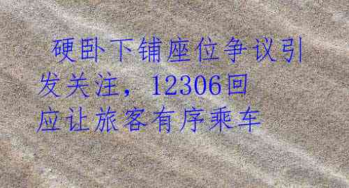  硬卧下铺座位争议引发关注，12306回应让旅客有序乘车