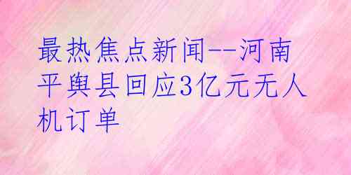最热焦点新闻--河南平舆县回应3亿元无人机订单