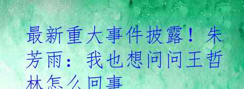 最新重大事件披露！朱芳雨：我也想问问王哲林怎么回事