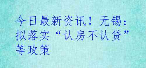 今日最新资讯！无锡：拟落实“认房不认贷”等政策