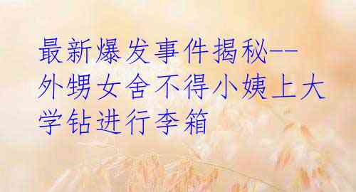 最新爆发事件揭秘--外甥女舍不得小姨上大学钻进行李箱