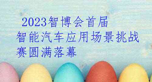 2023智博会首届智能汽车应用场景挑战赛圆满落幕