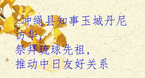 冲绳县知事玉城丹尼访华, 祭拜琉球先祖, 推动中日友好关系