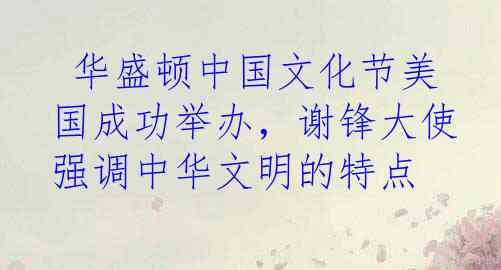  华盛顿中国文化节美国成功举办，谢锋大使强调中华文明的特点