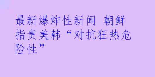 最新爆炸性新闻 朝鲜指责美韩“对抗狂热危险性”