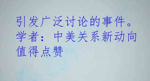 引发广泛讨论的事件。学者：中美关系新动向值得点赞