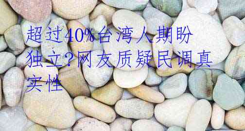 超过40%台湾人期盼独立?网友质疑民调真实性