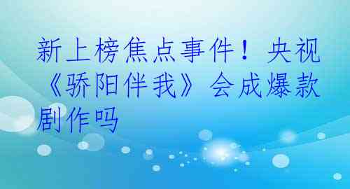新上榜焦点事件！央视《骄阳伴我》会成爆款剧作吗