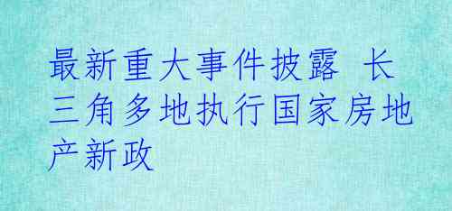 最新重大事件披露 长三角多地执行国家房地产新政
