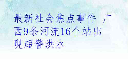最新社会焦点事件 广西9条河流16个站出现超警洪水