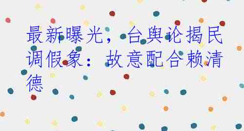 最新曝光，台舆论揭民调假象：故意配合赖清德