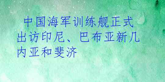  中国海军训练舰正式出访印尼、巴布亚新几内亚和斐济  