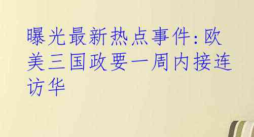 曝光最新热点事件:欧美三国政要一周内接连访华