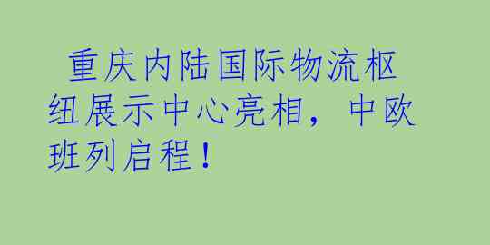  重庆内陆国际物流枢纽展示中心亮相，中欧班列启程！