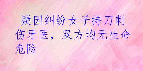  疑因纠纷女子持刀刺伤牙医，双方均无生命危险