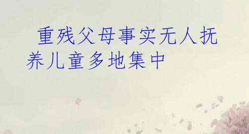  重残父母事实无人抚养儿童多地集中