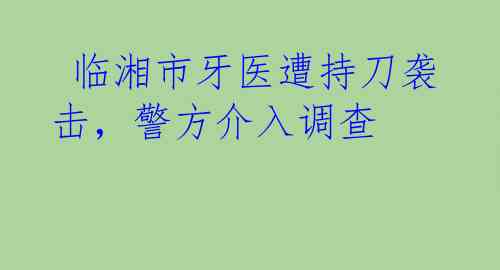  临湘市牙医遭持刀袭击，警方介入调查