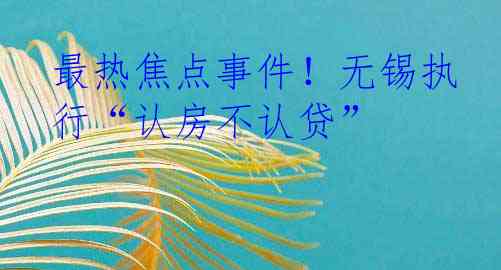最热焦点事件！无锡执行“认房不认贷”
