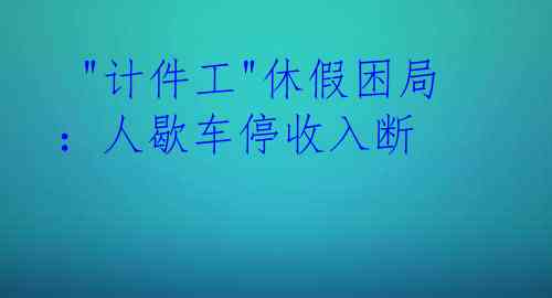  "计件工"休假困局：人歇车停收入断