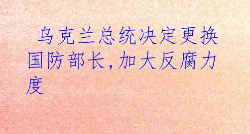  乌克兰总统决定更换国防部长,加大反腐力度