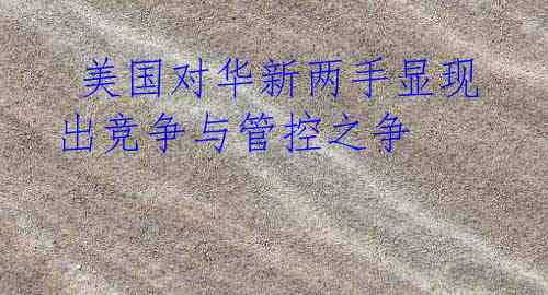  美国对华新两手显现出竞争与管控之争