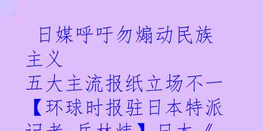  日媒呼吁勿煽动民族主义 五大主流报纸立场不一 【环球时报驻日本特派记者 岳林炜】日本《东京新闻》9月2日发表评论文章，
