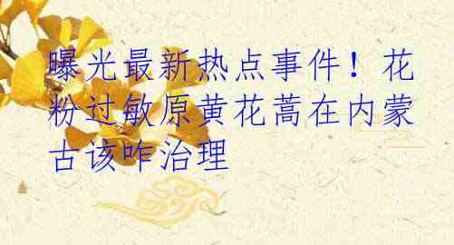 曝光最新热点事件！花粉过敏原黄花蒿在内蒙古该咋治理