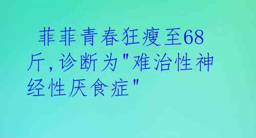  菲菲青春狂瘦至68斤,诊断为"难治性神经性厌食症"