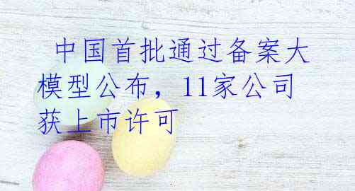  中国首批通过备案大模型公布，11家公司获上市许可