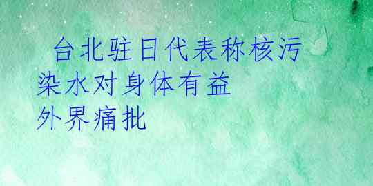  台北驻日代表称核污染水对身体有益 外界痛批